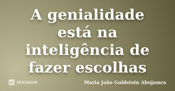 A genialidade está na inteligência de fazer escolhas... Frase de Maria João Goldstein Abujamra.