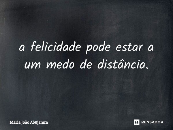 ⁠a felicidade pode estar a um medo de distância.... Frase de Maria João Abujamra.