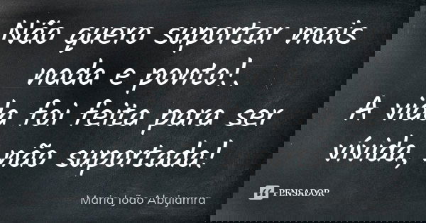 Não quero suportar mais nada e ponto!. A vida foi feita para ser vívida, não suportada!... Frase de Maria João Abujamra.