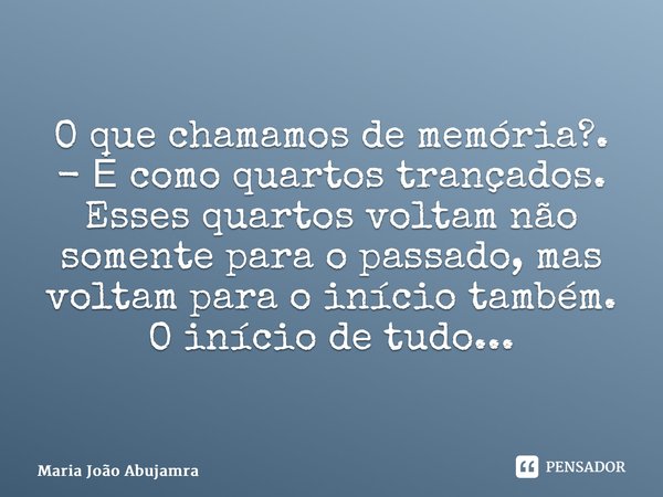 ⁠Oque chamamos de memória?. - Ė como quartos trançados. Esses quartos voltam não somente para o passado, mas voltam para o início também. O início de tudo...... Frase de Maria João Abujamra.
