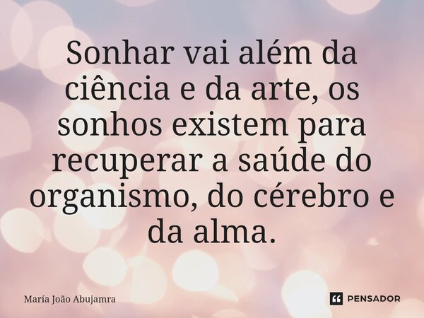 ⁠Sonhar vai além da ciência e da arte, os sonhos existem para recuperar a saúde do organismo, do cérebro e da alma.... Frase de Maria João Abujamra.