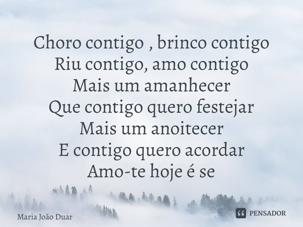 ⁠Choro contigo , brinco contigo Riu contigo, amo contigo Mais um amanhecer Que contigo quero festejar Mais um anoitecer E contigo quero acordar Amo-te hoje e se... Frase de Maria João Duarte.