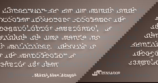 Conservar-se em um mundo onde existem diversos sistemas de desequilíbrio emocional, a densidade de uma mente no sentido malicioso, desvia o desejo de manifestar... Frase de Maria José Araujo.