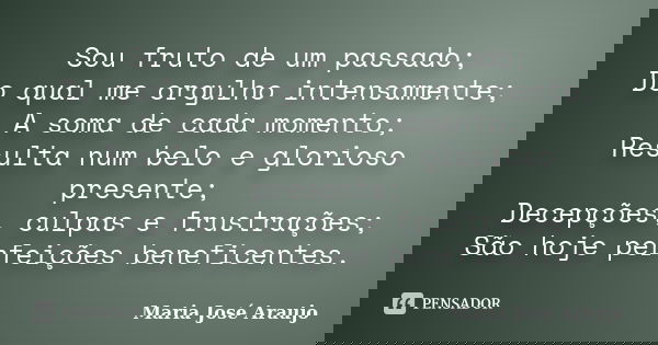Sou fruto de um passado; Do qual me orgulho intensamente; A soma de cada momento; Resulta num belo e glorioso presente; Decepções, culpas e frustrações; São hoj... Frase de Maria José Araujo.