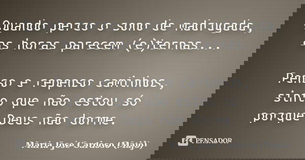 Quando perco o sono de madrugada, as horas parecem (e)ternas... Penso e repenso caminhos, sinto que não estou só porque Deus não dorme.... Frase de Maria José Cardoso (Majô).