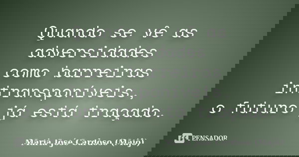 Quando se vê as adversidades como barreiras intransponíveis, o futuro já está traçado.... Frase de Maria José Cardoso (Majô).