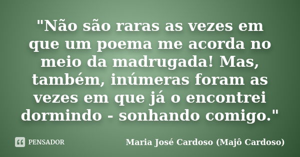 "Não são raras as vezes em que um poema me acorda no meio da madrugada! Mas, também, inúmeras foram as vezes em que já o encontrei dormindo - sonhando comi... Frase de Maria José Cardoso - Majô Cardoso.