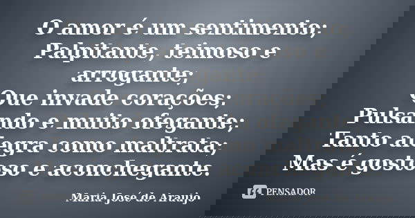 O amor é um sentimento; Palpitante, teimoso e arrogante; Que invade corações; Pulsando e muito ofegante; Tanto alegra como maltrata; Mas é gostoso e aconchegant... Frase de Maria José de Araujo.