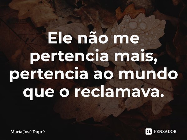 ⁠Ele não me pertencia mais, pertencia ao mundo que o reclamava.... Frase de Maria José Dupré.