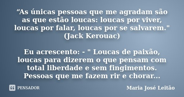 “As únicas pessoas que me agradam são as que estão loucas: loucas por viver, loucas por falar, loucas por se salvarem." (Jack Kerouac) Eu acrescento: - &qu... Frase de Maria José Leitão.