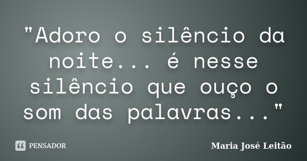 "Adoro o silêncio da noite... é nesse silêncio que ouço o som das palavras..."... Frase de Maria José Leitão.