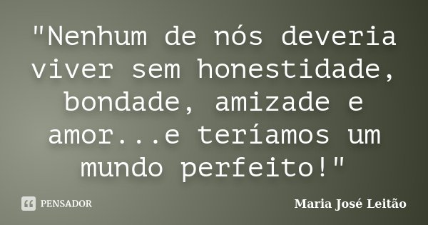 "Nenhum de nós deveria viver sem honestidade, bondade, amizade e amor...e teríamos um mundo perfeito!"... Frase de Maria José Leitão.