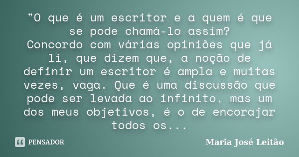 "O que é um escritor e a quem é que se pode chamá-lo assim? Concordo com várias opiniões que já li, que dizem que, a noção de definir um escritor é ampla e... Frase de Maria José Leitão.