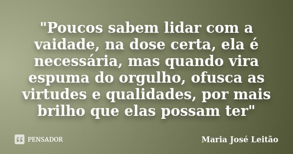 "Poucos sabem lidar com a vaidade, na dose certa, ela é necessária, mas quando vira espuma do orgulho, ofusca as virtudes e qualidades, por mais brilho que... Frase de Maria José Leitão.