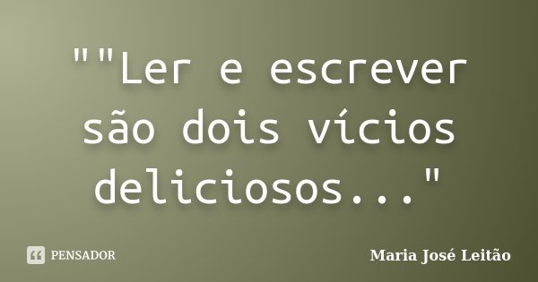 ""Ler e escrever são dois vícios deliciosos..."... Frase de Maria José Leitão.