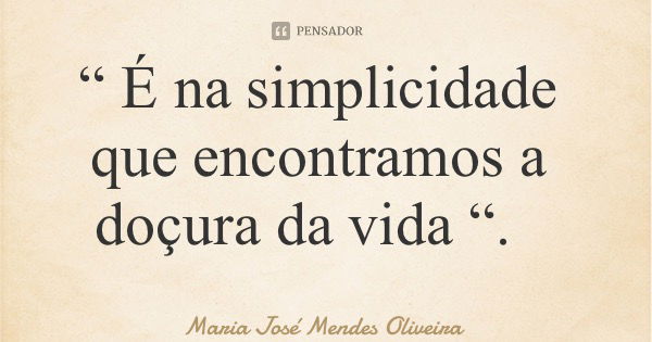 “ É na simplicidade que encontramos a doçura da vida “.... Frase de Maria José Mendes Oliveira.
