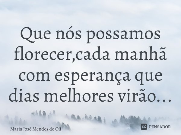 ⁠Que nós possamos florecer,cada manhã com esperança que dias melhores virão...... Frase de Maria José Mendes de Oliveira.