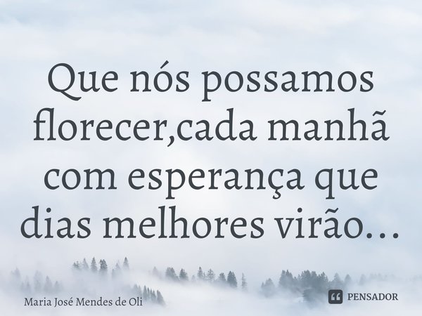 ⁠Que nós possamos florecer,cada manhã com esperança que dias melhores virão...... Frase de Maria José Mendes de Oliveira.