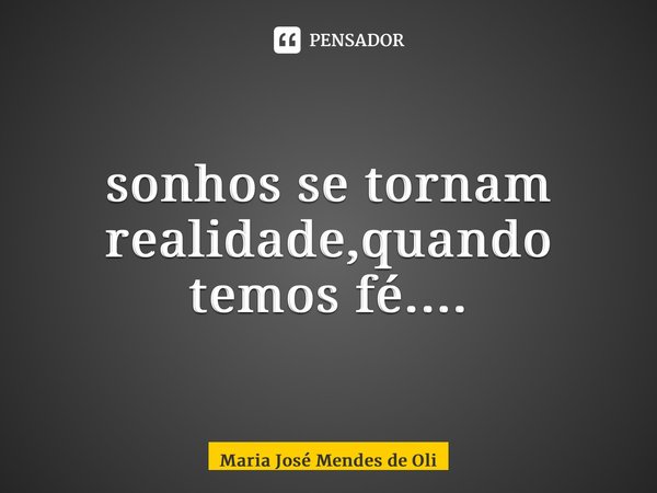 ⁠sonhos se tornam realidade,quando temos fé....... Frase de Maria José Mendes de Oliveira.