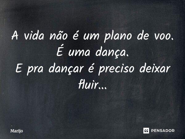 A vida não é um plano de voo. É uma dança. E pra dançar é preciso deixar fluir...... Frase de Marijo.