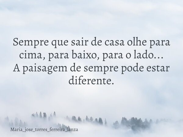 Sempre que sair de casa olhe para cima, para baixo, para o lado... A paisagem de sempre pode estar diferente.... Frase de maria_jose_torres_ferreira_lanza.
