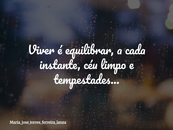 Viver é equilibrar, a cada instante, céu limpo e tempestades...... Frase de maria_jose_torres_ferreira_lanza.