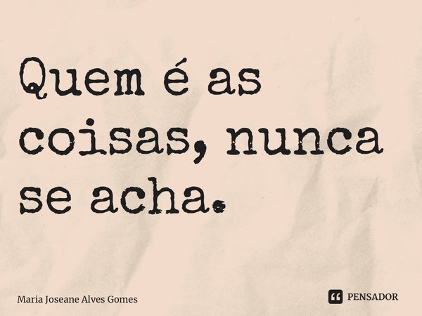 ⁠Quem é as coisas, nunca se acha.... Frase de Maria Joseane Alves Gomes.