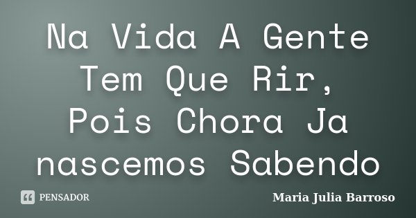Na Vida A Gente Tem Que Rir, Pois Chora Ja nascemos Sabendo... Frase de Maria Julia Barroso.