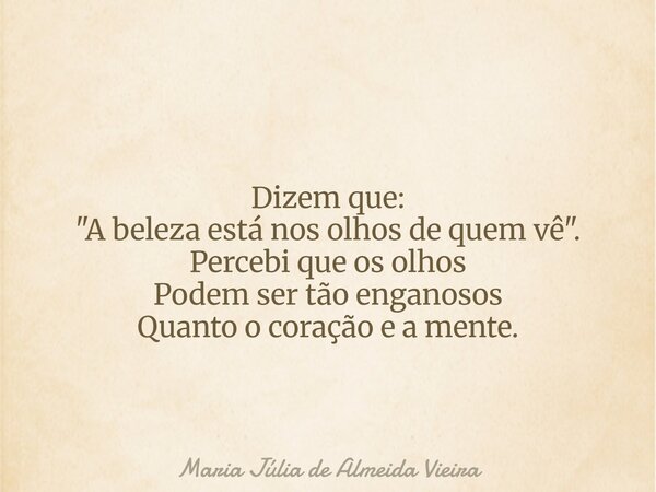 Dizem que: "A beleza está nos olhos de quem vê". Percebi que os olhos Podem ser tão enganosos Quanto o coração e a mente.... Frase de Maria Júlia de Almeida Vieira.