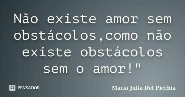 Não existe amor sem obstácolos,como não existe obstácolos sem o amor!"... Frase de Maria Julia Del Picchia.