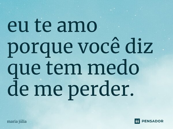eu te amo porque você diz que tem medo de me perder.... Frase de Maria Julia.