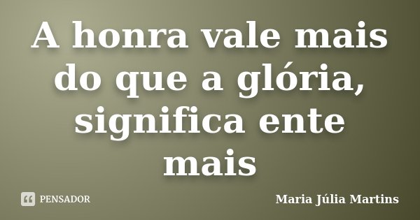 A honra vale mais do que a glória, significa ente mais... Frase de Maria Júlia Martins.