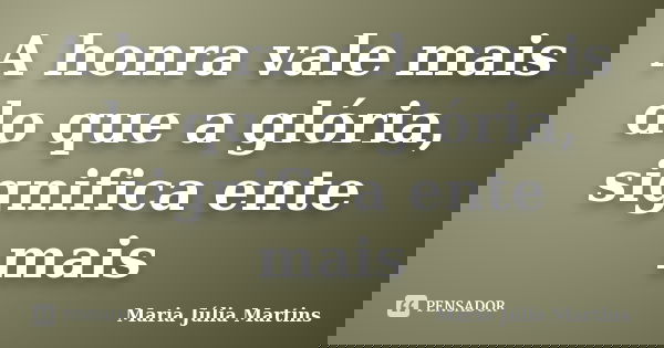 A honra vale mais do que a glória, significa ente mais... Frase de Maria Júlia Martins.