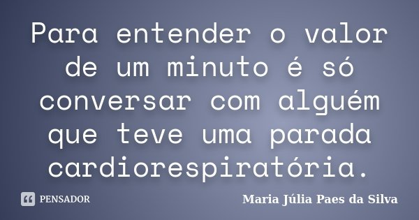 Para entender o valor de um minuto é só conversar com alguém que teve uma parada cardiorespiratória.... Frase de Maria Júlia Paes da Silva.