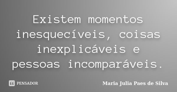 Existem momentos inesquecíveis, coisas inexplicáveis e pessoas incomparáveis.... Frase de Maria Julia Paes de Silva.