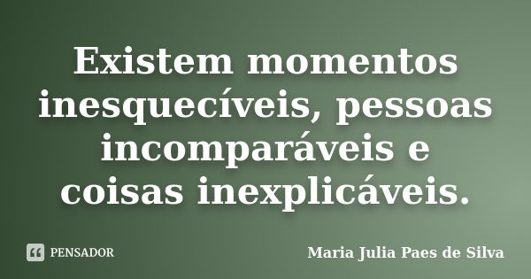 Existem momentos inesquecíveis, pessoas incomparáveis e coisas inexplicáveis.... Frase de Maria Julia Paes de Silva.