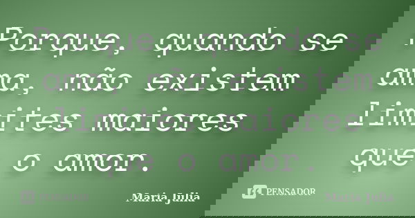 Porque, quando se ama, não existem limites maiores que o amor.... Frase de Maria Julia.