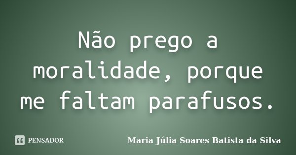 Não prego a moralidade, porque me faltam parafusos.... Frase de Maria Júlia Soares Batista da Silva.