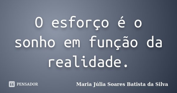 O esforço é o sonho em função da realidade.... Frase de Maria Júlia Soares Batista da Silva.