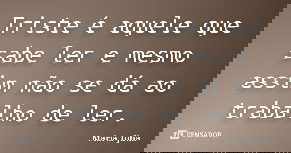 Triste é aquele que sabe ler e mesmo assim não se dá ao trabalho de ler.... Frase de Maria Julia.