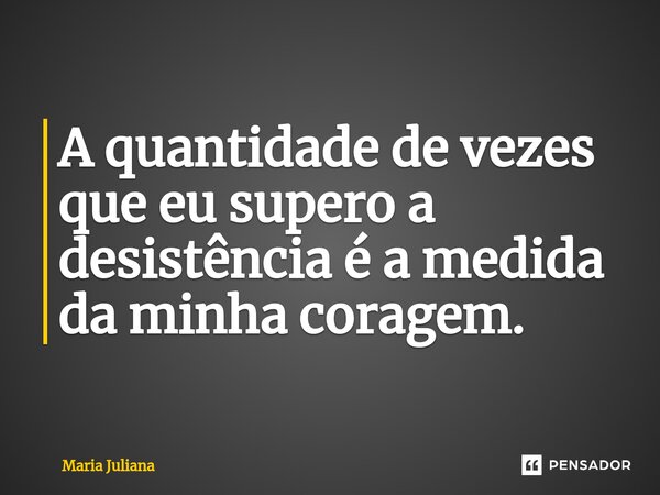 ⁠A quantidade de vezes que eu supero a desistência é a medida da minha coragem.... Frase de Maria Juliana.