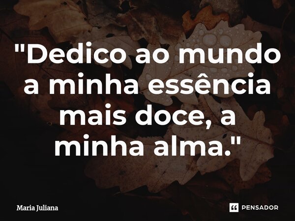 ⁠"Dedico ao mundo a minha essência mais doce, a minha alma."... Frase de Maria Juliana.