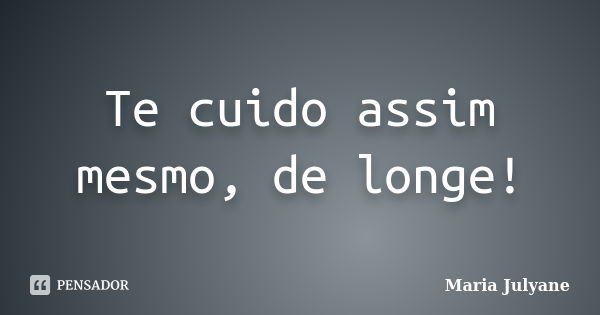 Te cuido assim mesmo, de longe!... Frase de Maria Julyane.