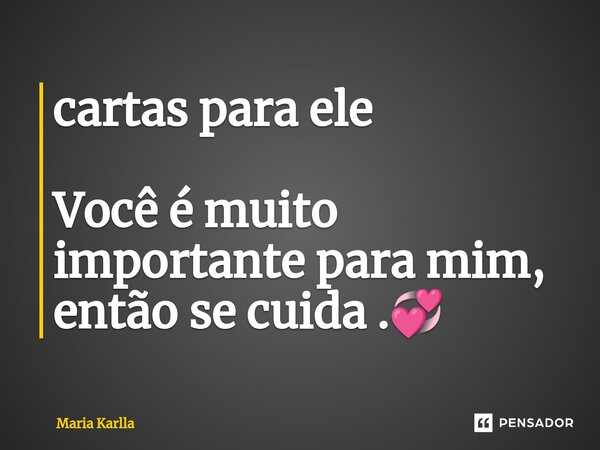⁠cartas para ele Você é muito importante para mim, então se cuida .💞... Frase de Maria Karlla.