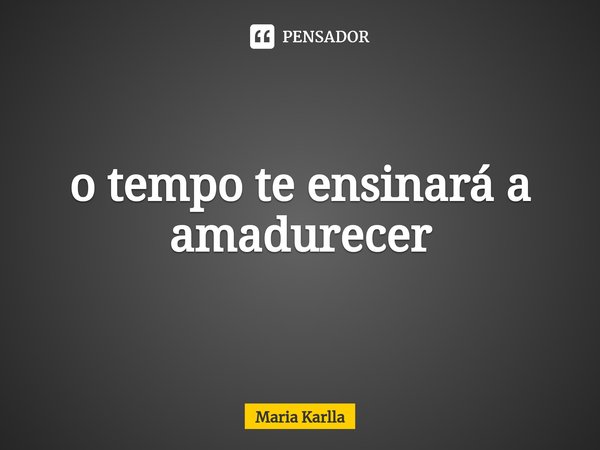 ⁠o tempo te ensinará a amadurecer... Frase de Maria Karlla.