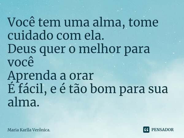 Você tem uma alma, tome cuidado com ela. Deus quer o melhor para você Aprenda a orar É fácil, e é tão bom para sua alma.... Frase de Maria Karlla Verônica..