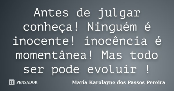 Antes de julgar conheça! Ninguém é inocente! inocência é momentânea! Mas todo ser pode evoluir !... Frase de Maria Karolayne dos Passos Pereira.