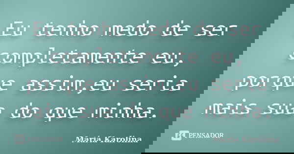 Eu tenho medo de ser completamente eu, porque assim,eu seria mais sua do que minha.... Frase de Maria Karolina.