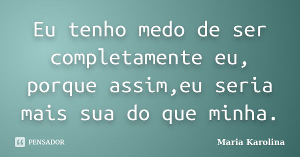 Eu tenho medo de ser completamente eu, porque assim,eu seria mais sua do que minha.... Frase de Maria Karolina.