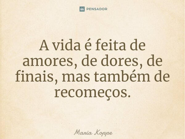 ⁠A vida é feita de amores, de dores, de finais, mas também de recomeços.... Frase de Maria Koppe.
